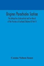 Origines Parochiales Scotiae. the Antiquities Ecclesiastical and Territorial of the Parishes of Scotland (Volume II) Part II.