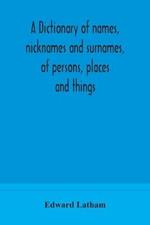 A dictionary of names, nicknames and surnames, of persons, places and things