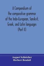 A compendium of the comparative grammar of the Indo-European, Sanskrit, Greek, and Latin languages (Part II)