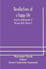 Recollections of a happy life, being the autobiography of Marianne North (Volume I)