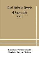 Kino's historical memoir of Pimeria Alta; a contemporary account of the beginnings of California, Sonora, and Arizona (Volume I)