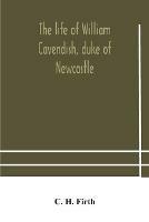 The life of William Cavendish, duke of Newcastle, to which is added The true relation of my birth, breeding and life