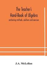 The Teacher's Hand-Book of Algebra; containing methods, solutions and exercises