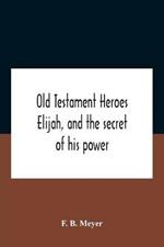 Old Testament Heroes Elijah, And The Secret Of His Power