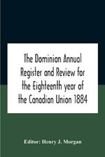 The Dominion Annual Register And Review For The Eighteenth Year Of The Canadian Union 1884