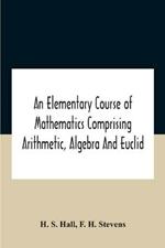 An Elementary Course Of Mathematics Comprising Arithmetic, Algebra And Euclid