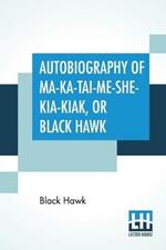 Autobiography Of Ma-Ka-Tai-Me-She-Kia-Kiak, Or Black Hawk: Embracing The Traditions Of His Nation, Various Wars In Which He Has Been Engaged, And His Account Of The Cause And General History Of The Black Hawk War Of 1832, His Surrender, And Travels Through The United States. Dictated By Himself. Antoine Leclair, U