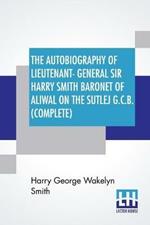 The Autobiography Of Lieutenant-General Sir Harry Smith Baronet Of Aliwal On The Sutlej G.C.B. (Complete): Edited With The Addition Of Some Supplementary Chapters By G. C. Moore Smith, M.A. One Volume Edition.