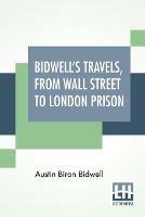 Bidwell's Travels, From Wall Street To London Prison: Fifteen Years In Solitude.