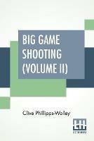 Big Game Shooting (Volume II): In Two Volumes, Vol. II.; With Contributions By Lieut.-Colonel R. Heber Percy, Arnold Pike, Major Algernon C. Heber Percy, W. A. Baillie-Grohman, Sir Henry Pottinger, Bart., Earl Of Kilmorey, Abel Chapman, Walter J. Buck, And St. George Littledale Edited B