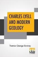 Charles Lyell And Modern Geology: Edited By Sir Henry E. Roscoe, D.C.L., Ll.D., F.R.S.