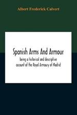 Spanish Arms And Armour, Being A Historical And Descriptive Account Of The Royal Armoury Of Madrid