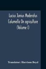 Lucius Junius Moderatus Columella On Agriculture (Volume I)