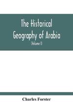 The Historical Geography Of Arabia; Or, The Patriarchal Evidences Of Revealed Religion: A Memoir With Illustrative Maps; And An Appendix, Containing Translations, With An Alphabet And Glossary, Of The Hamyaritic Inscriptions Recently Discovered In Hadramaut (Volume I)