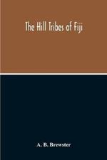 The Hill Tribes Of Fiji; A Record Of Forty Years' Intimate Connection With The Tribes Of The Mountainous Interior Of Fiji With A Description Of Their Habits In War & Peace; Methods Of Living, Characteristics Mental & Physical, From The Days Of Cannibalism To T