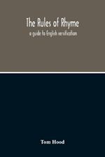 The Rules Of Rhyme; A Guide To English Versification. With A Compendious Dictionary Of Rhymes, An Examination Of Classical Measures, And Comments Upon Burlesque, Comic Verse, And Song-Writing