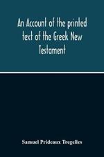 An Account Of The Printed Text Of The Greek New Testament: With Remarks On Its Revision Upon Critical Principles: Together With A Collation Of The Critical Texts Of Griesbach, Scholz, Lachmann, And Tischendorf, With That In Common Use