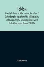 Folklore; A Quarterly Review Of Myth, Tradition, Institution, & Custom Being The Transaction Of The Folklore Society And Incorporating The Archaeological Review And The Folk-Lore Journal (Volume Xvii) 1906