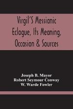 Virgil'S Messianic Eclogue, Its Meaning, Occasion & Sources