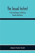 The Sexual Instinct: Its Use And Dangers As Affecting Heredity And Morals: Essentials To The Welfare Of The Individual And The Future Of The Race