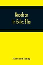 Napoleon In Exile: Elba; From The Entry Of The Allies Into Paris On The 31St March 1814 To The Return Of Napoleon From Elba And His Landing At Golfe Jouan On The 1St March 1815