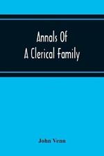 Annals Of A Clerical Family, Being Some Account Of The Family And Descendants Of William Venn, Vicar Of Otterton, Devon, 1600-1621