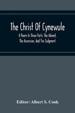 The Christ Of Cynewule; A Poem In Three Parts: The Advent, The Ascension, And The Judgment
