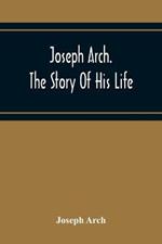 Joseph Arch. The Story Of His Life