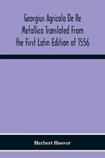 Georgius Agricola De Re Metallica Translated From The First Latin Edition Of 1556 With Biographical Introduction, Annotations And Appendices Upon The Development Of Mining Methods, Metallurgical Processes, Geology, Mineralogy & Mining Law From The Earliest