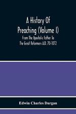 A History Of Preaching (Volume I) From The Apostolic Father To The Great Reformers A.D. 70-1872