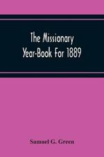 The Missionary Year-Book For 1889: Containing Historical And Statistical Accounts Of The Principal Protestant Missionary Societies In Great Britain, The Continent Of Europe, And America