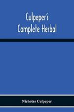 Culpeper'S Complete Herbal: Consisting Of A Comprehensive Description Of Nearly All Herbs With Their Medicinal Properties And Directions For Compounding The Medicines Extracted From Them