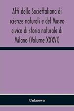 Atti Della Societtaliana Di Scienze Naturali E Del Museo Civico Di Storia Naturale Di Milano (Volume Xxxvi)