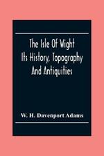 The Isle Of Wight: Its History, Topography And Antiquities: With Notes Upon Its Principal Seats, Churches, Manoral Houses, Legendary And Poetical Associations, Geology And Picturesque Localities