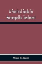 A Practical Guide To Homeopathic Treatment: Designed And Arranged For The Use Of Families, Prescribers Of Limited Experience And Students Of Homeopathy