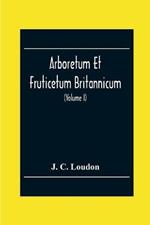 Arboretum Et Fruticetum Britannicum; Or, The Trees And Shrubs Of Britain, Native And Foreign, Hardy And Half-Hardy, Pictorially And Botanically Delineated, And Scientifically And Popularly Described; With Their Propagation, Culture, Management, And Uses In