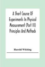 A Short Course Of Experiments In Physical Measurement (Part Iii) Principles And Methods