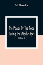 The Power Of The Pope During The Middle Ages: Or, An Historical Inquiry Into The Origin Of The Temporal Power Of The Holy See And The Constitutional Laws Of The Middle Ages Relating To The Deposition Of Sovereigns; With An Introduction On The Honours And Temporal Priveleges Conferred On Religion And O