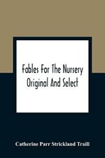Fables For The Nursery: Original And Select