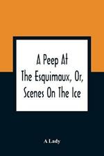 A Peep At The Esquimaux, Or, Scenes On The Ice: To Which Is Annexed A Polar Pastoral