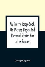 My Pretty Scrap-Book, Or, Picture Pages And Pleasant Stories For Little Readers