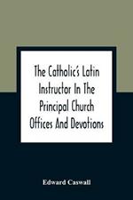 The Catholic'S Latin Instructor In The Principal Church Offices And Devotions; For The Use Of Choirs, Convents, And Mission Schools And For Self-Teaching