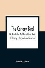 The Canary Bird, Or, The Rollo And Lucy Third Book Of Poetry: Original And Selected