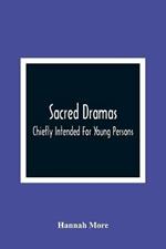 Sacred Dramas: Chiefly Intended For Young Persons: The Subjects Taken From The Bible: To Which Are Added: Reflections Of King Hezekiah, And Sensibility, A Poem