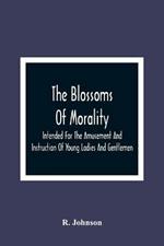 The Blossoms Of Morality: Intended For The Amusement And Instruction Of Young Ladies And Gentlemen