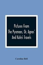Pictures From The Pyrenees, Or, Agnes' And Kate'S Travels
