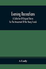 Evening Recreations: A Collection Of Original Stories: For The Amusement Of Her Young Friends