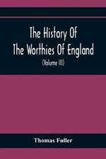 The History Of The Worthies Of England Containing Brief Notices Of the Most celebrated Worthies Of England Who Have Flourished Since The Time Of Fuller With Explanatory Notes And Copious Indexes (Volume Iii)