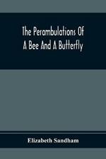 The Perambulations Of A Bee And A Butterfly: In Which Are Delineated Those Smaller Traits Of Character Which Escape The Attention Of Larger Spectators