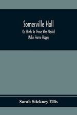 Somerville Hall; Or, Hints To Those Who Would Make Home Happy